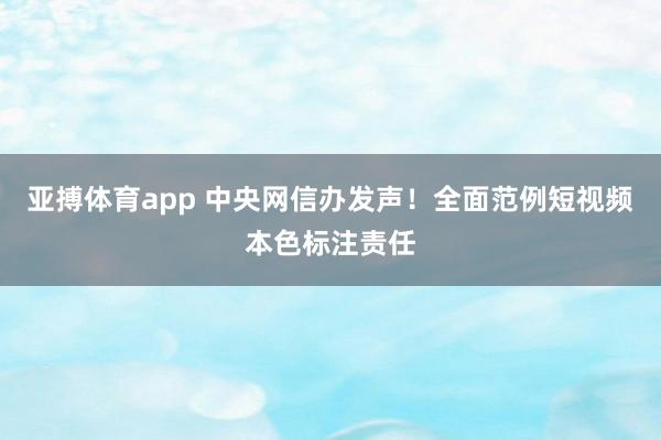 亚搏体育app 中央网信办发声！全面范例短视频本色标注责任