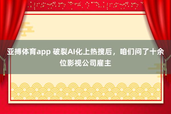 亚搏体育app 破裂AI化上热搜后,咱们问了十余位影视公司雇主