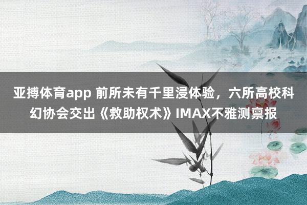 亚搏体育app 前所未有千里浸体验，六所高校科幻协会交出《救助权术》IMAX不雅测禀报