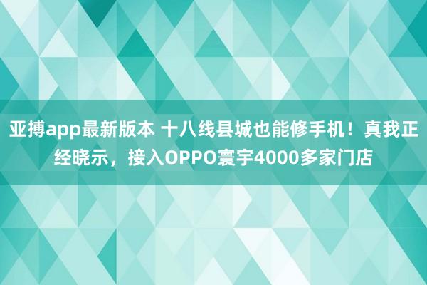 亚搏app最新版本 十八线县城也能修手机！真我正经晓示，接入OPPO寰宇4000多家门店