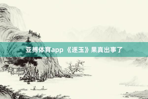 亚搏体育app 《逐玉》果真出事了