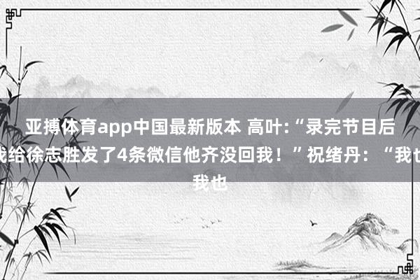 亚搏体育app中国最新版本 高叶:“录完节目后我给徐志胜发了4条微信他齐没回我！”祝绪丹：“我也