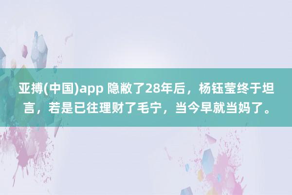 亚搏(中国)app 隐敝了28年后，杨钰莹终于坦言，若是已往理财了毛宁，当今早就当妈了。