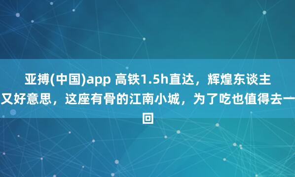 亚搏(中国)app 高铁1.5h直达，辉煌东谈主少又好意思，这座有骨的江南小城，为了吃也值得去一回