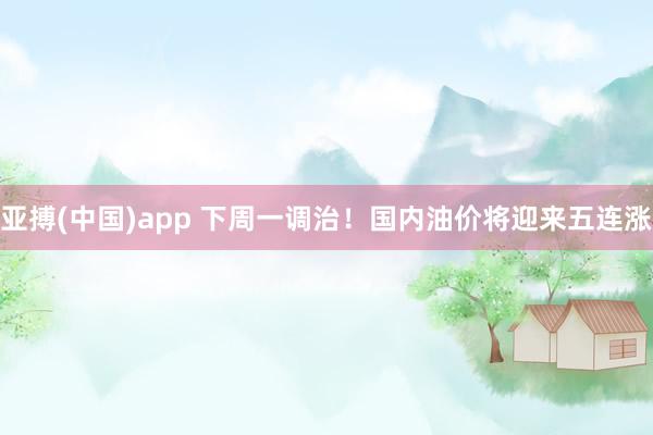 亚搏(中国)app 下周一调治！国内油价将迎来五连涨