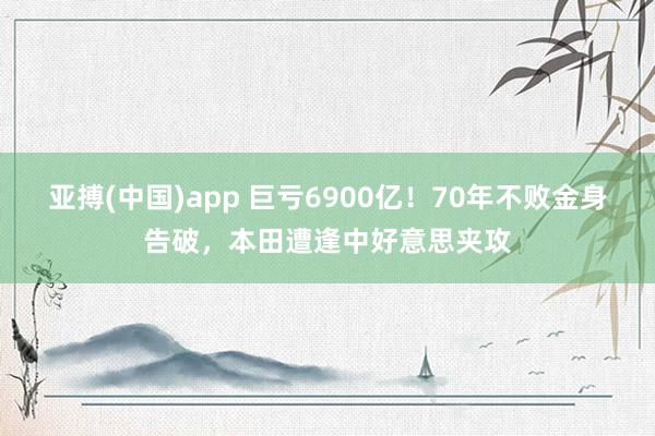 亚搏(中国)app 巨亏6900亿！70年不败金身告破，本田遭逢中好意思夹攻