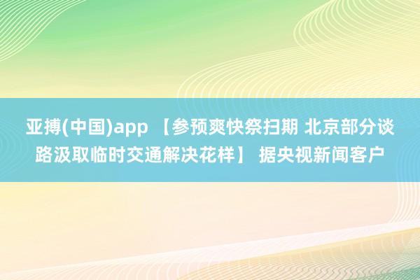 亚搏(中国)app 【参预爽快祭扫期 北京部分谈路汲取临时交通解决花样】 据央视新闻客户