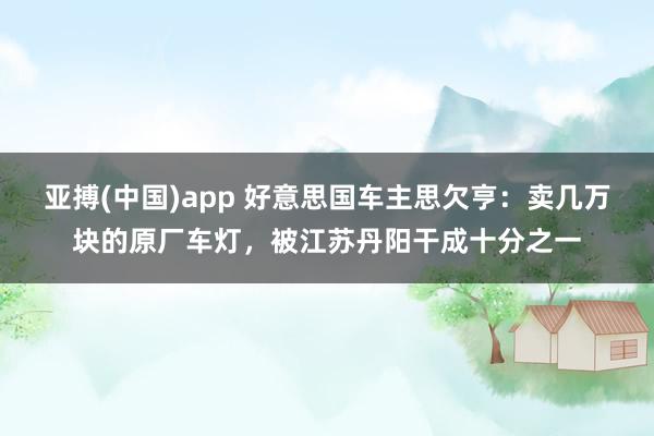 亚搏(中国)app 好意思国车主思欠亨：卖几万块的原厂车灯，被江苏丹阳干成十分之一
