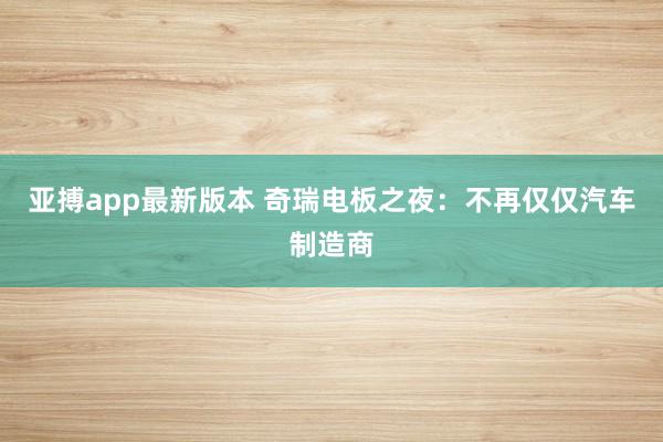 亚搏app最新版本 奇瑞电板之夜：不再仅仅汽车制造商