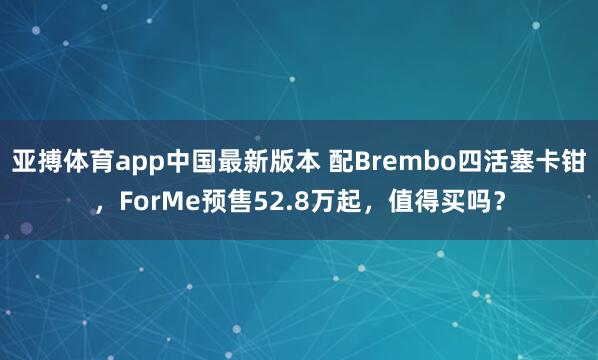 亚搏体育app中国最新版本 配Brembo四活塞卡钳，ForMe预售52.8万起，值得买吗？