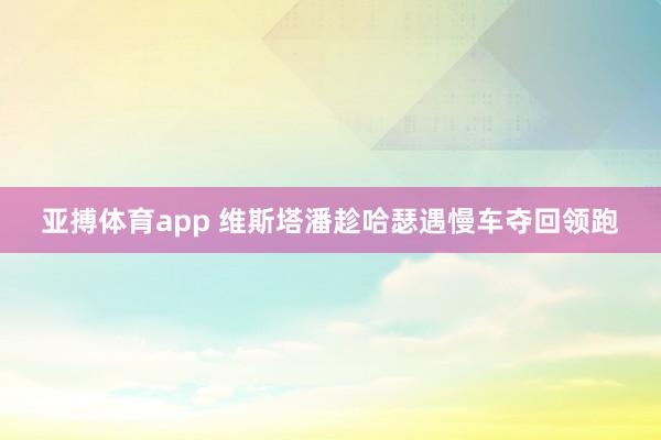 亚搏体育app 维斯塔潘趁哈瑟遇慢车夺回领跑