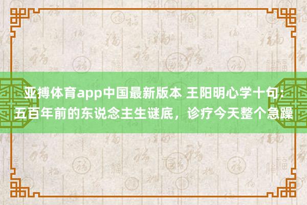 亚搏体育app中国最新版本 王阳明心学十句：五百年前的东说念主生谜底，诊疗今天整个急躁
