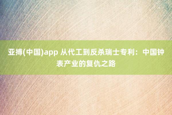 亚搏(中国)app 从代工到反杀瑞士专利：中国钟表产业的复仇之路