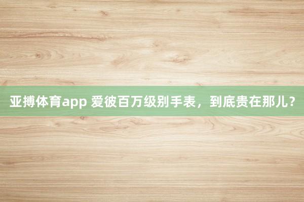 亚搏体育app 爱彼百万级别手表，到底贵在那儿？