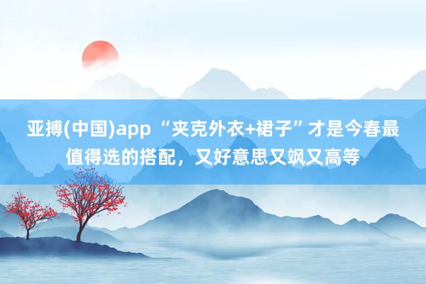 亚搏(中国)app “夹克外衣+裙子”才是今春最值得选的搭配，又好意思又飒又高等