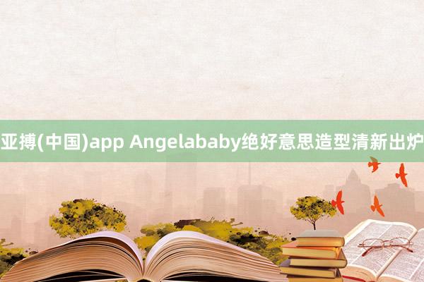 亚搏(中国)app Angelababy绝好意思造型清新出炉