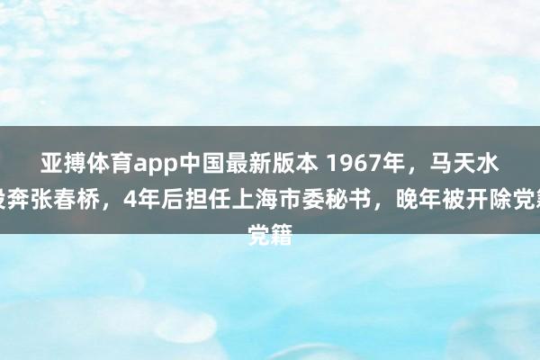 亚搏体育app中国最新版本 1967年，马天水投奔张春桥，4年后担任上海市委秘书，晚年被开除党籍