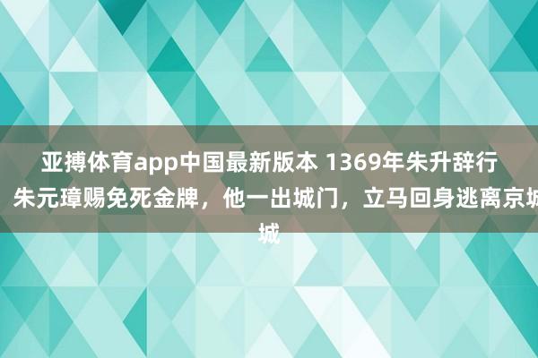 亚搏体育app中国最新版本 1369年朱升辞行，朱元璋赐免死金牌，他一出城门，立马回身逃离京城