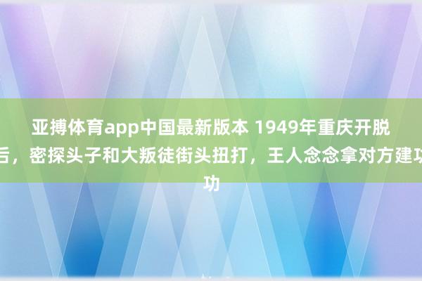 亚搏体育app中国最新版本 1949年重庆开脱后，密探头子和大叛徒街头扭打，王人念念拿对方建功