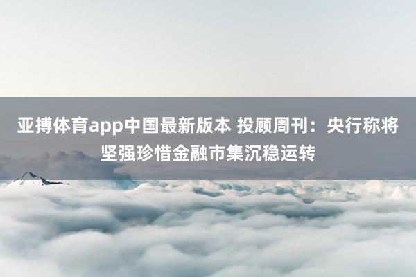 亚搏体育app中国最新版本 投顾周刊：央行称将坚强珍惜金融市集沉稳运转