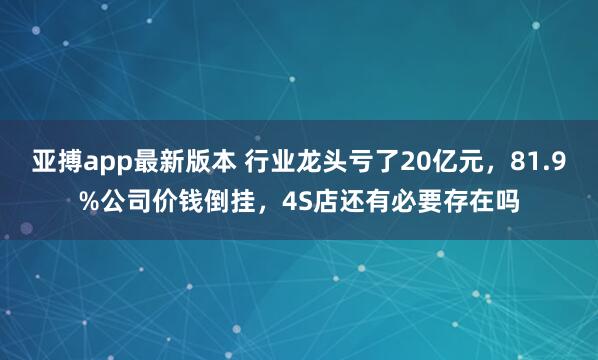 亚搏app最新版本 行业龙头亏了20亿元，81.9%公司价钱倒挂，4S店还有必要存在吗