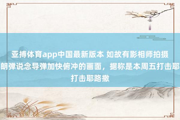 亚搏体育app中国最新版本 如故有影相师拍摄的伊朗弹说念导弹加快俯冲的画面，据称是本周五打击耶路撒