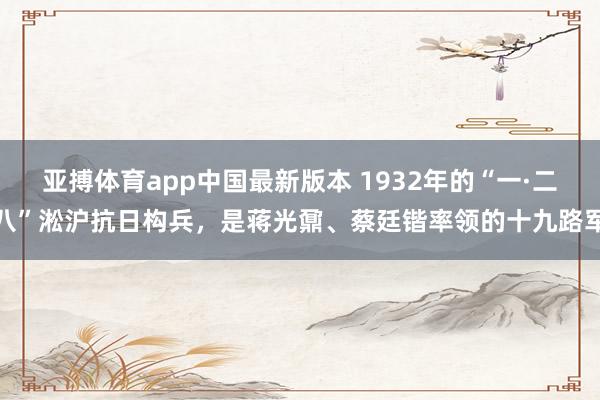 亚搏体育app中国最新版本 1932年的“一·二八”淞沪抗日构兵，是蒋光鼐、蔡廷锴率领的十九路军