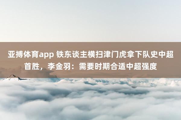 亚搏体育app 铁东谈主横扫津门虎拿下队史中超首胜，李金羽：需要时期合适中超强度