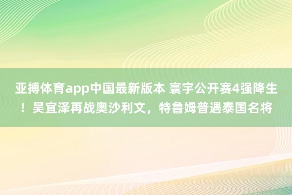 亚搏体育app中国最新版本 寰宇公开赛4强降生！吴宜泽再战奥沙利文，特鲁姆普遇泰国名将