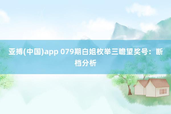 亚搏(中国)app 079期白姐枚举三瞻望奖号：断档分析