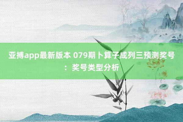 亚搏app最新版本 079期卜算子成列三预测奖号：奖号类型分析