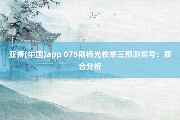 亚搏(中国)app 079期杨光枚举三预测奖号：质合分析