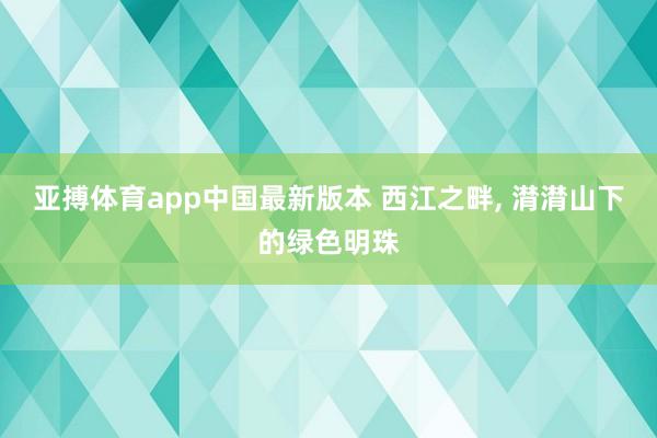 亚搏体育app中国最新版本 西江之畔， 潸潸山下的绿色明珠