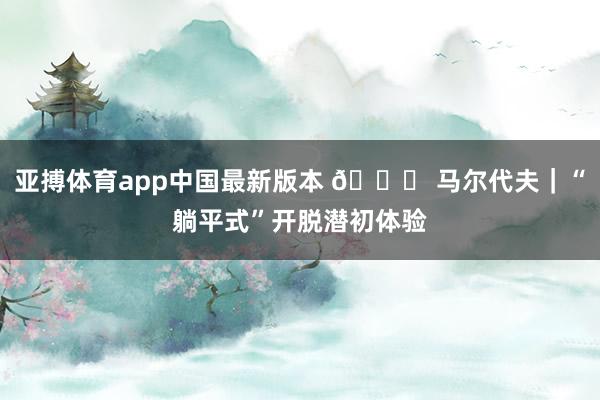 亚搏体育app中国最新版本 😌 马尔代夫｜“躺平式”开脱潜初体验