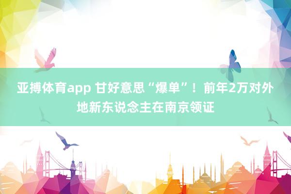 亚搏体育app 甘好意思“爆单”！前年2万对外地新东说念主在南京领证