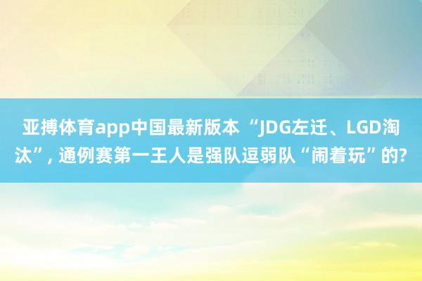 亚搏体育app中国最新版本 “JDG左迁、LGD淘汰”， 通例赛第一王人是强队逗弱队“闹着玩”的?