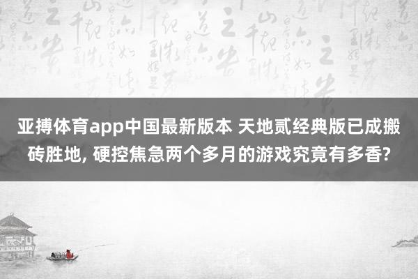 亚搏体育app中国最新版本 天地贰经典版已成搬砖胜地， 硬控焦急两个多月的游戏究竟有多香?