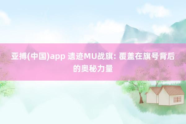 亚搏(中国)app 遗迹MU战旗: 覆盖在旗号背后的奥秘力量