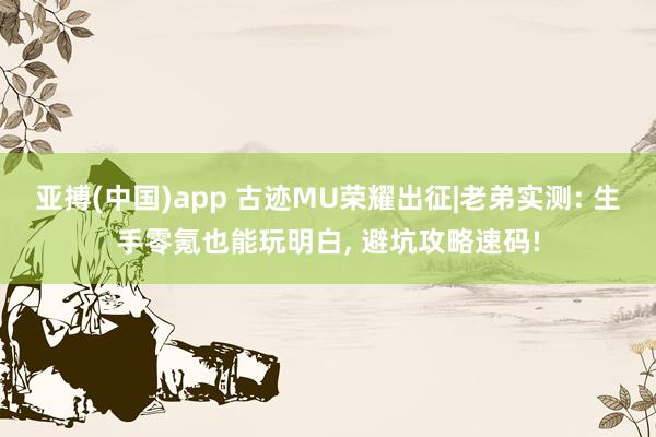 亚搏(中国)app 古迹MU荣耀出征|老弟实测: 生手零氪也能玩明白， 避坑攻略速码!