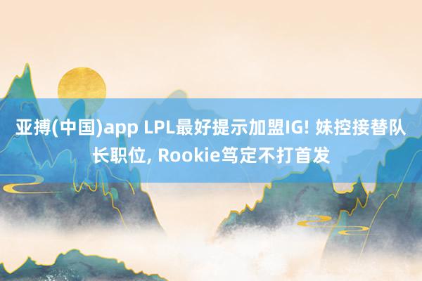 亚搏(中国)app LPL最好提示加盟IG! 妹控接替队长职位， Rookie笃定不打首发
