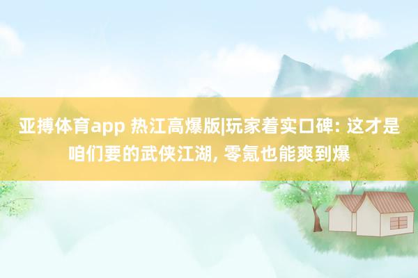 亚搏体育app 热江高爆版|玩家着实口碑: 这才是咱们要的武侠江湖， 零氪也能爽到爆