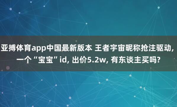 亚搏体育app中国最新版本 王者宇宙昵称抢注驱动， 一个“宝宝”id， 出价5.2w， 有东谈主买吗?