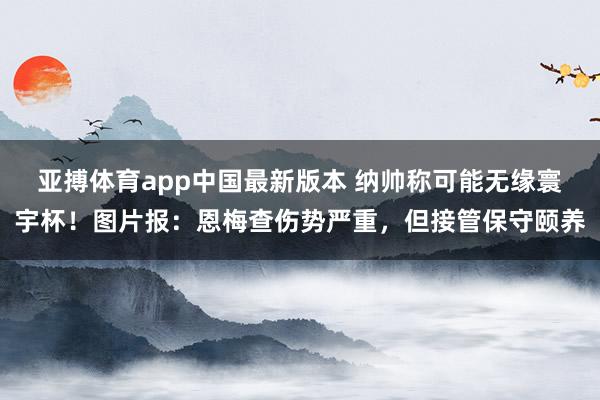 亚搏体育app中国最新版本 纳帅称可能无缘寰宇杯！图片报：恩梅查伤势严重，但接管保守颐养