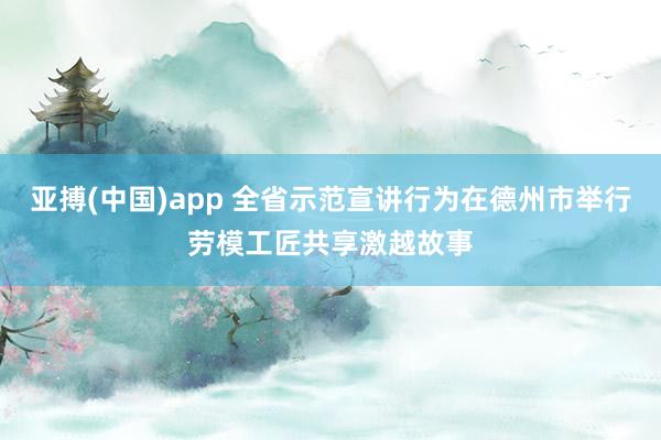 亚搏(中国)app 全省示范宣讲行为在德州市举行劳模工匠共享激越故事