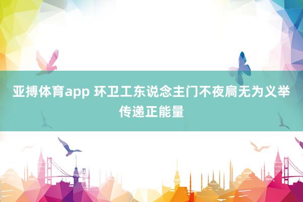 亚搏体育app 环卫工东说念主门不夜扃无为义举传递正能量