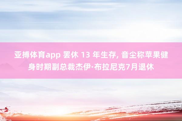 亚搏体育app 罢休 13 年生存， 音尘称苹果健身时期副总裁杰伊·布拉尼克7月退休