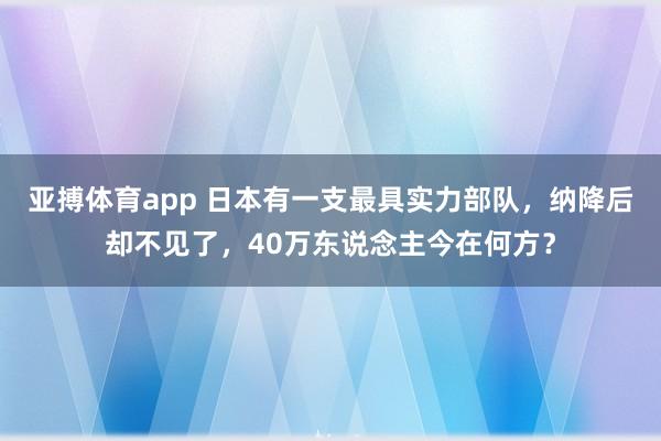 亚搏体育app 日本有一支最具实力部队，纳降后却不见了，40万东说念主今在何方？