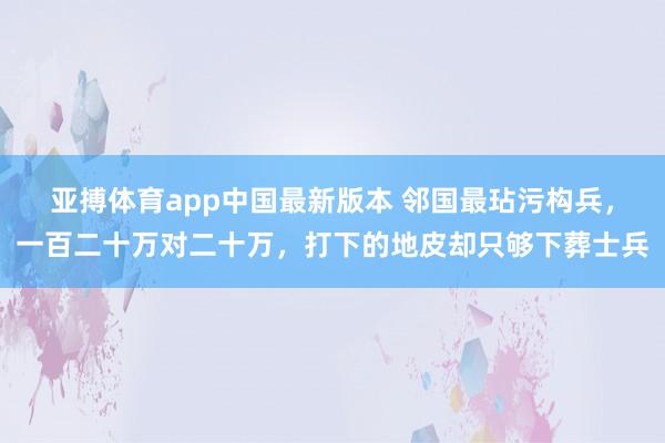 亚搏体育app中国最新版本 邻国最玷污构兵，一百二十万对二十万，打下的地皮却只够下葬士兵