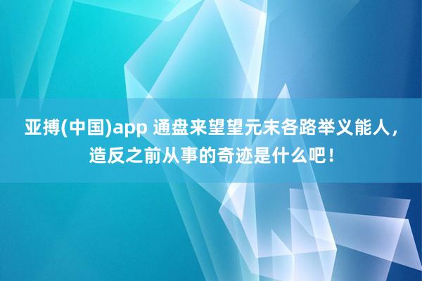 亚搏(中国)app 通盘来望望元末各路举义能人，造反之前从事的奇迹是什么吧！