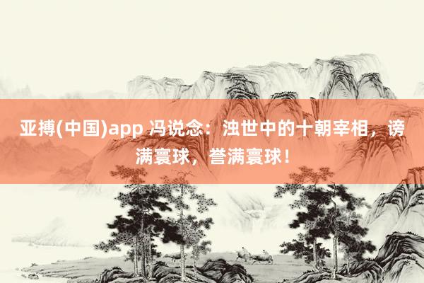 亚搏(中国)app 冯说念：浊世中的十朝宰相，谤满寰球，誉满寰球！